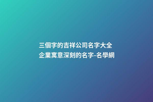 三個字的吉祥公司名字大全 企業寓意深刻的名字-名學網